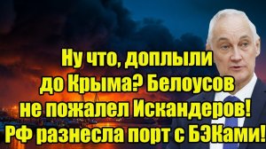 Ну что, доплыли до Крыма? Белоусов не пожалел Искандеров! Россия разнесла порт с БЭКами!