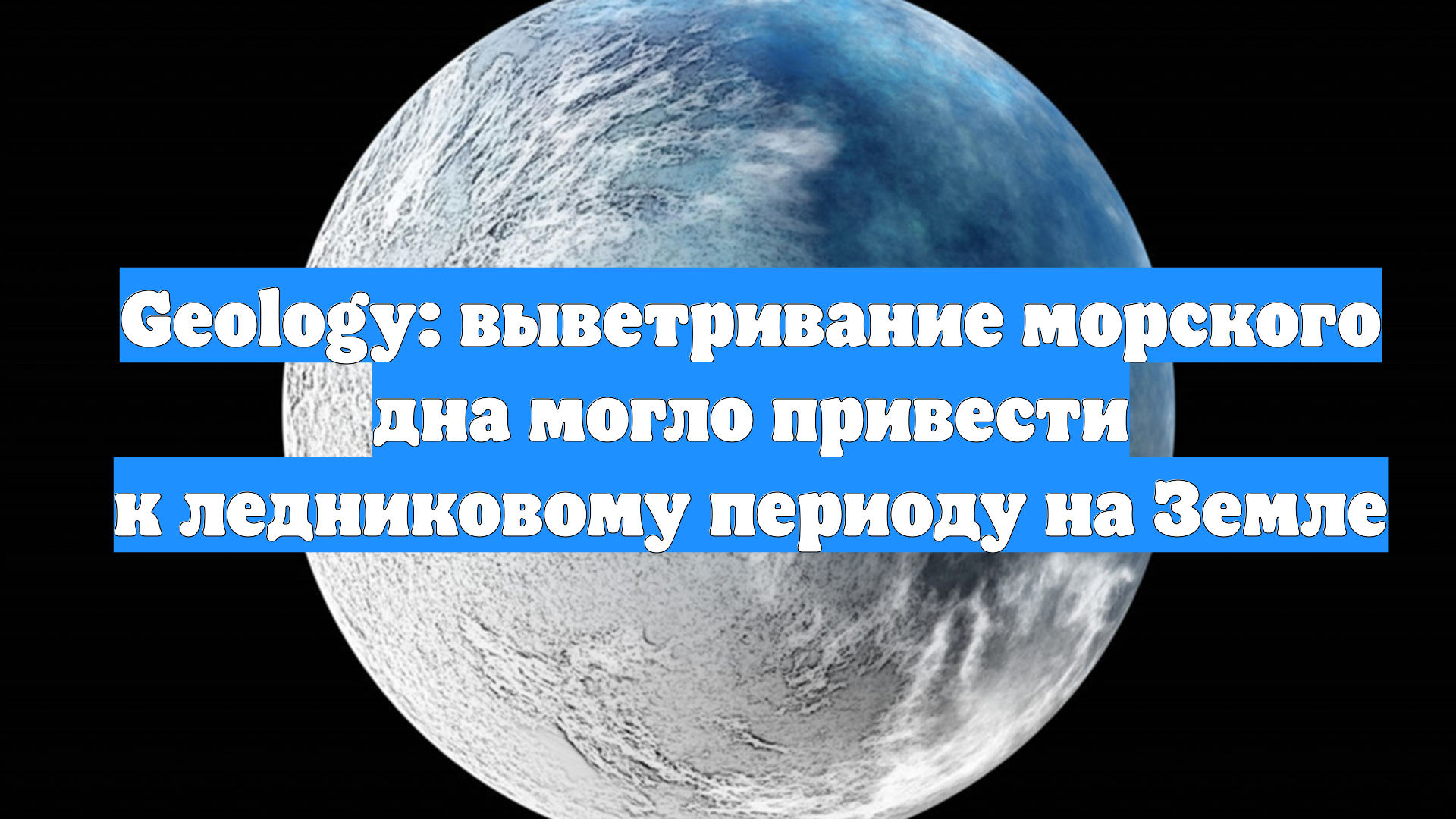 Geology: выветривание морского дна могло привести к ледниковому периоду на Земле