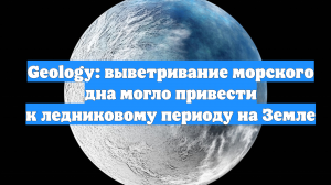 Geology: выветривание морского дна могло привести к ледниковому периоду на Земле
