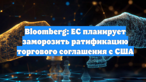 Bloomberg: ЕС планирует заморозить ратификацию торгового соглашения с США