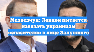 Медведчук: Лондон пытается навязать украинцам «спасителя» в лице Залужного