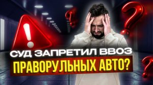 СУД ЗАПРЕТИЛ ВВОЗ ПРАВОГО РУЛЯ? РАЗБИРАЕМСЯ