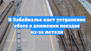 В Забайкалье идет устранение сбоев в движении поездов из-за метели