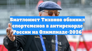 Биатлонист Тихонов обвинил спортсменов в антирекорде России на Олимпиаде-2026