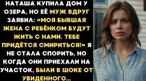 Наташа купила дом у озера, но её муж заявил:Моя бывшая жена с ребёнком будут жить с нами. Смирись!