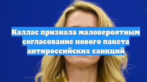 Каллас признала маловероятным согласование нового пакета антироссийских санкций