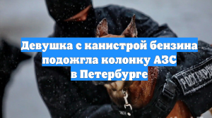 Девушка с канистрой бензина подожгла колонку АЗС в Петербурге