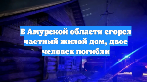 В Амурской области сгорел частный жилой дом, двое человек погибли