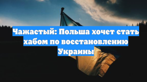 Чажастый: Польша хочет стать хабом по восстановлению Украины