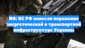 МО: ВС РФ нанесли поражение энергетической и транспортной инфраструктуре Украины