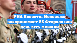 РИА Новости: Молодежь воспринимает 23 Февраля как день всех мужчин