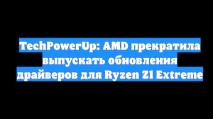TechPowerUp: AMD прекратила выпускать обновления драйверов для Ryzen Z1 Extreme
