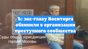 Ъ: экс-главу Военторга обвинили в организации преступного сообщества