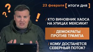 Кто виновник хаоса Мексики? Демократы против. Кому достанется Северный поток? - итоги 23 февраля
