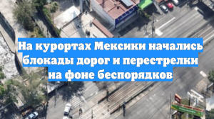 На курортах Мексики начались блокады дорог и перестрелки на фоне беспорядков