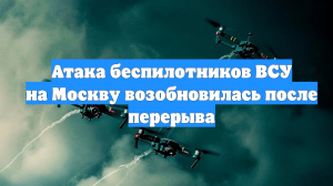 Атака беспилотников ВСУ на Москву возобновилась после перерыва