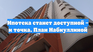 Ипотека станет доступной – и точка. План Набиуллиной