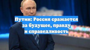Путин: Россия сражается за будущее, правду и справедливость