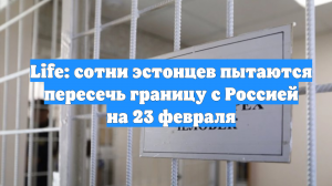 Life: сотни эстонцев пытаются пересечь границу с Россией на 23 февраля