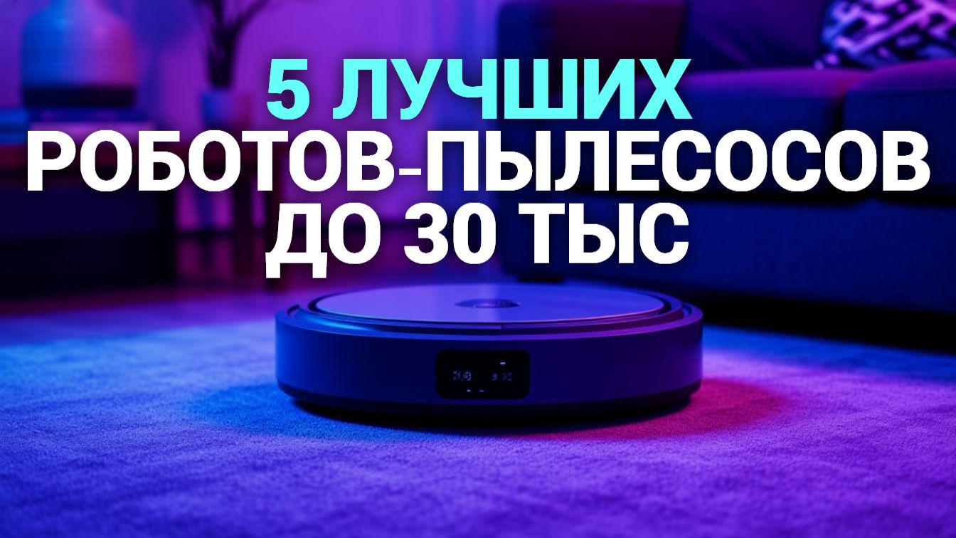 Рейтинг роботов‑пылесосов 2026: 5 отличных вариантов до 30 000 рублей