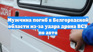 Мужчина погиб в Белгородской области из-за удара дрона ВСУ по авто