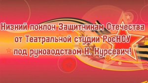 Низкий поклон Защитникам нашего Отечества от Театральной студии РосНОУ под руководством Н. Курсевич!