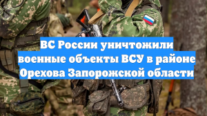 ВС России уничтожили военные объекты ВСУ в районе Орехова Запорожской области