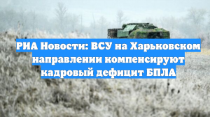 РИА Новости: ВСУ на Харьковском направлении компенсируют кадровый дефицит БПЛА