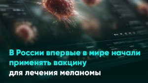 В России впервые в мире начали применять вакцину для лечения меланомы