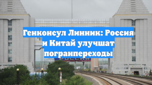 Генконсул Линник: Россия и Китай улучшат погранпереходы