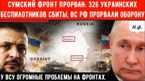 СУМСКИЙ ФРОНТ ПРОРВАН: 326 украинских беспилотников сбиты, российские войска прорвали оборону.