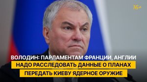 Володин: парламентам Франции, Англии надо расследовать данные о планах передать Киеву ядерное оружие