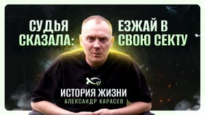 🟦 Судья сказала: «Езжай в свою секту». Александр КАРАСЁВ. История ЖИЗНИ.