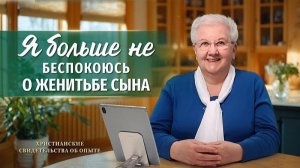 Христианские свидетельства об опыте. Вып. 755 «Я больше не беспокоюсь о женитьбе сына»