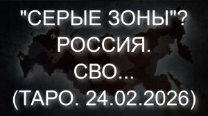 "СЕРЫЕ ЗОНЫ"? РОССИЯ. СВО... (ТАРО. 24.02.2026)
