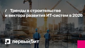 Тренды в строительстве и вектора развития ИТ-систем в 2026 | Первый Бит