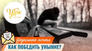 Как победить уныние? / Утренняя почта
