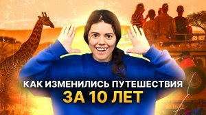 РАНЬШЕ БЫЛО ЛУЧШЕ? | КАК ИЗМЕНИЛИСЬ ПУТЕШЕСТВИЯ ЗА 10 ЛЕТ