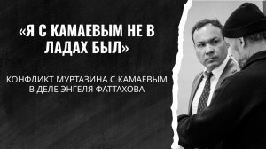 «Я с Камаевым не в ладах был» — конфликт Муртазина с Камаевым в деле Энгеля Фаттахова