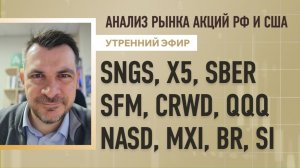 Анализ рынка акций РФ и США/ SNGS, X5, SBER, SFM, CRWD, QQQ/ NASD, MXI, BR, SI