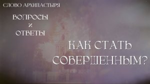 Слово Архипастыря. Вопросы и ответы: Как стать совершенным?