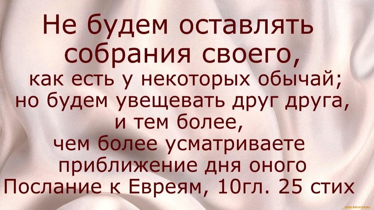 Не будем оставлять собрания своего,как есть у некоторых обычай; но будем увещевать друг друга Евр.10