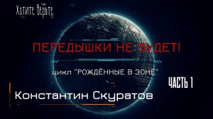 Часть 1. ПЕРЕДЫШКИ НЕ БУДЕТ!; Цикл "РОЖДЁННЫЕ В ЗОНЕ" (автор: Константин Скуратов).