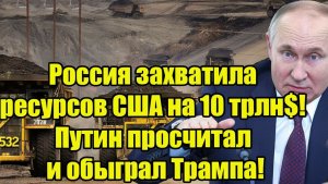 Россия захватила ресурсов США на 10 трлн$! Путин просчитал и обыграл Трампа!