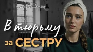 Истории из жизни. "В ТЮРЬМУ ЗА СЕСТРУ"  Аудиорассказы