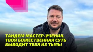 Тандем Мастер-ученик. Твоя Божественная Суть выводит тебя из тьмы