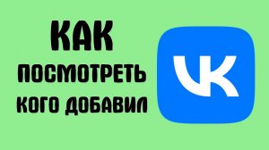 Как посмотреть кого добавил вконтакте