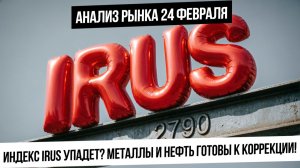 Анализ рынка 24 февраля. Индекс IRUS может уйти в коррекцию? Нефть и металлы готовы упасть?