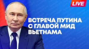 Путин встречается с министром иностранных дел Вьетнама Ле Хоай Чунгом