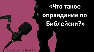 Бодрое утро 24.02.26 - «Что такое оправдание по Библейски?»